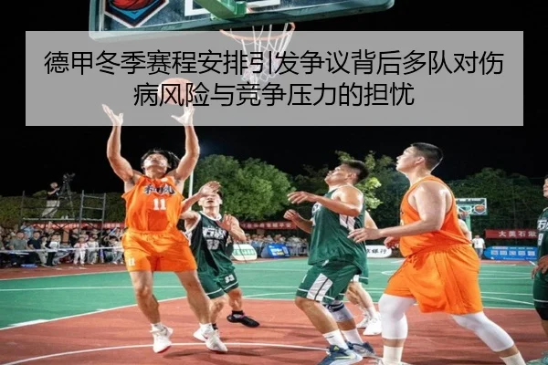 德甲冬季赛程安排引发争议背后多队对伤病风险与竞争压力的担忧
