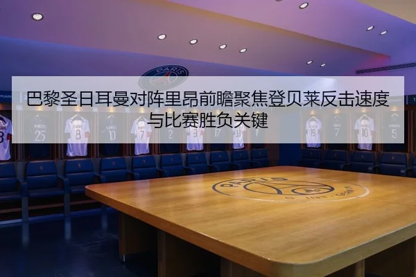 巴黎圣日耳曼对阵里昂前瞻聚焦登贝莱反击速度与比赛胜负关键