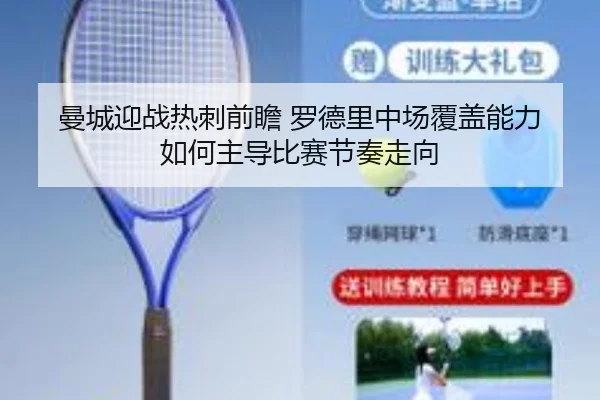 曼城迎战热刺前瞻 罗德里中场覆盖能力如何主导比赛节奏走向