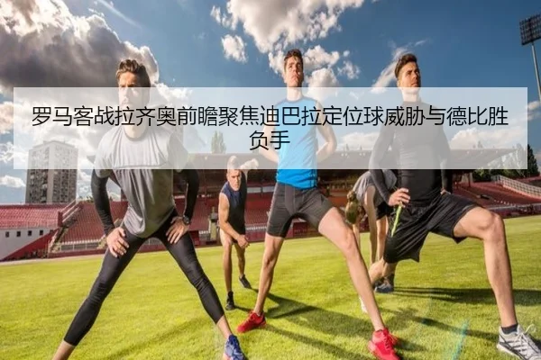 罗马客战拉齐奥前瞻聚焦迪巴拉定位球威胁与德比胜负手